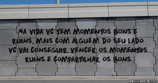 Na vida vc tem momentos bons e ruins, mais com alguém do seu lado vc vai conseguir vencer os momentos ruins e compartilhar os bons