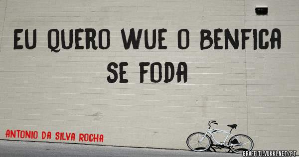 Eu quero wue o Benfica se foda 