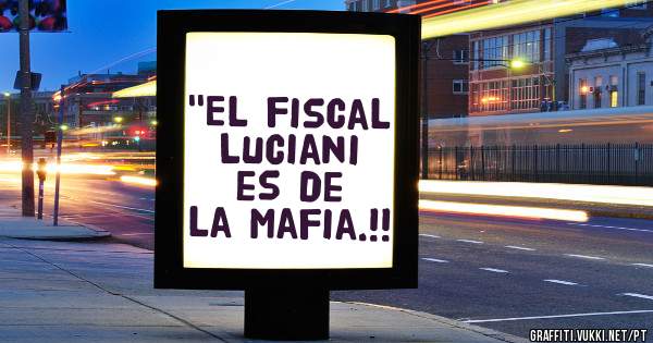 ''El fiscal Luciani es de la mafia.!!