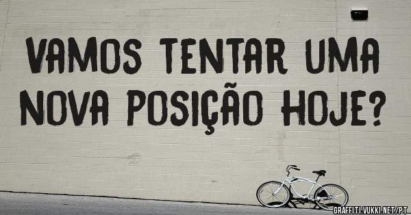 Vamos tentar uma nova posição hoje?