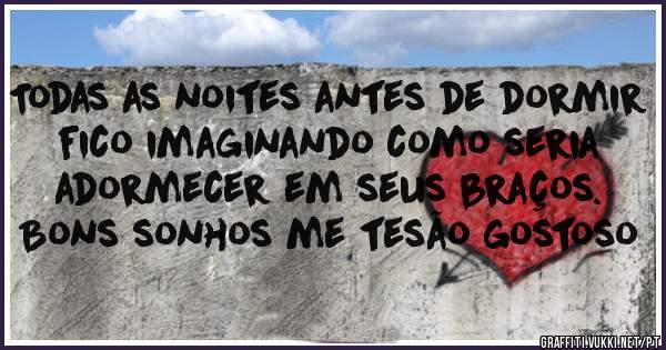 Todas as noites antes de dormir fico imaginando como seria adormecer em seus braços. Bons sonhos me tesão gostoso