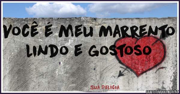 Você é meu Marrento lindo e gostoso 
