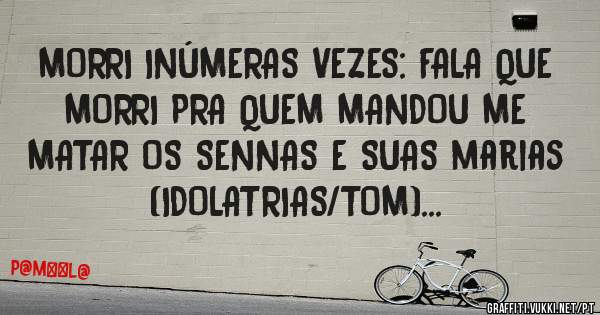 MORRI INÚMERAS VEZES: FALA QUE 
MORRI PRA QUEM MANDOU ME MATAR OS SENNAS E SUAS marias (IDOLATRIAS/TOM)...
