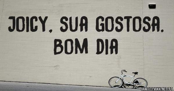 Joicy, sua gostosa. Bom dia