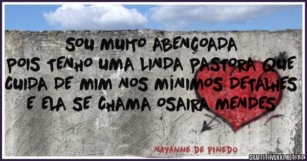 SOU MUITO ABENÇOADA
POIS TENHO UMA LINDA PASTORA QUE CUIDA DE MIM NOS MÍNIMOS DETALHES E ELA SE CHAMA OSAIRA MENDES