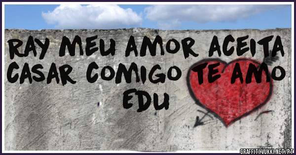 Ray meu amor aceita casar comigo te amo Edu 
