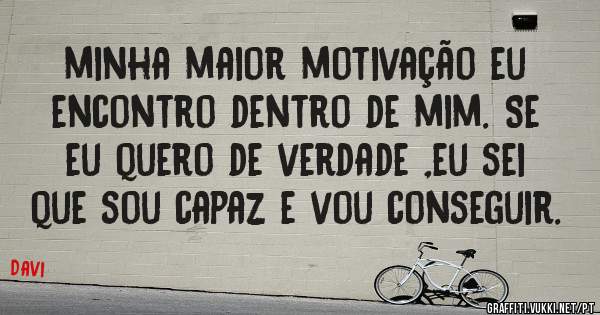minha maior motivação eu encontro dentro de mim. Se eu quero de verdade ,eu sei que sou capaz e vou conseguir.