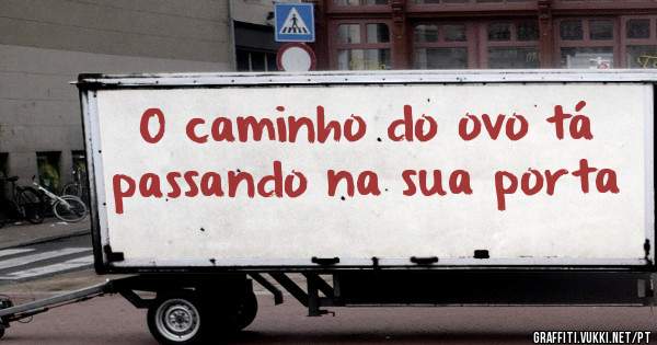 O caminho do ovo tá passando na sua porta 