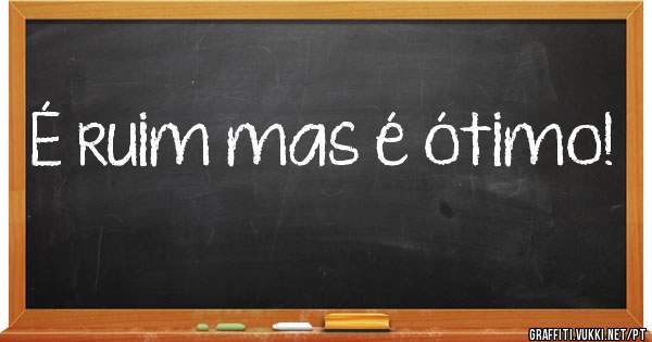 É ruim mas é ótimo!