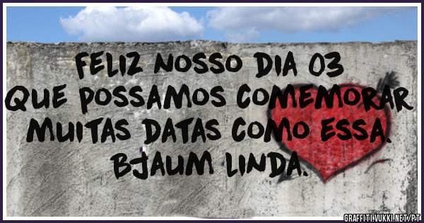 Feliz nosso dia 03
Que possamos comemorar
muitas datas como essa.
Bjaum linda.