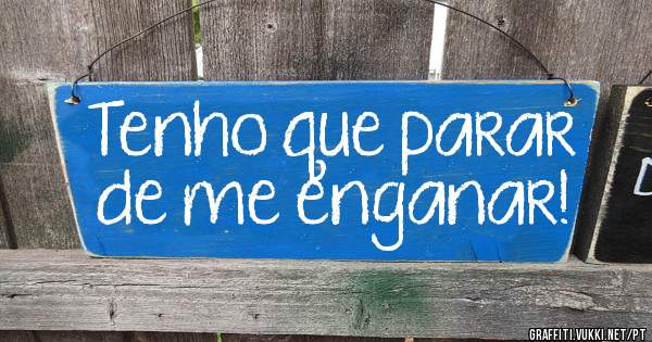 Tenho que parar de me enganar!