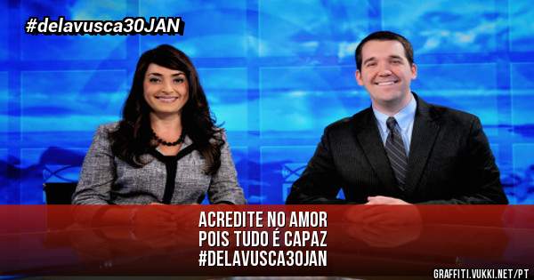 Acredite no amor
Pois tudo é capaz

#delavusca30jan