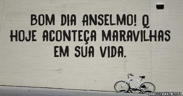Bom dia Anselmo! Q hoje aconteça maravilhas em sua vida. 