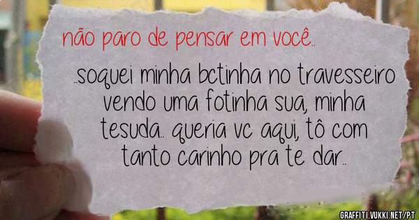 ..soquei minha bctinha no travesseiro vendo uma fotinha sua, minha tesuda.. queria vc aqui, tô com tanto carinho pra te dar..