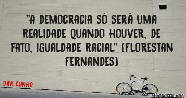 ''A democracia só será uma realidade quando houver, de fato, igualdade racial'' (Florestan Fernandes)