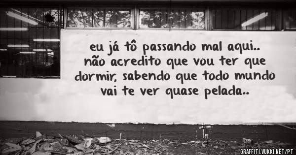 eu já tô passando mal aqui.. não acredito que vou ter que dormir, sabendo que todo mundo vai te ver quase pelada..
