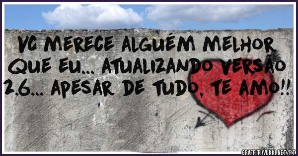 VC merece alguém melhor que eu... atualizando versão 2.6... apesar de tudo, te amo!!