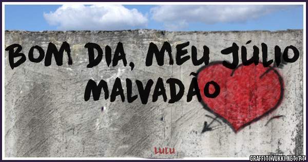 Bom dia, meu Júlio Malvadão 