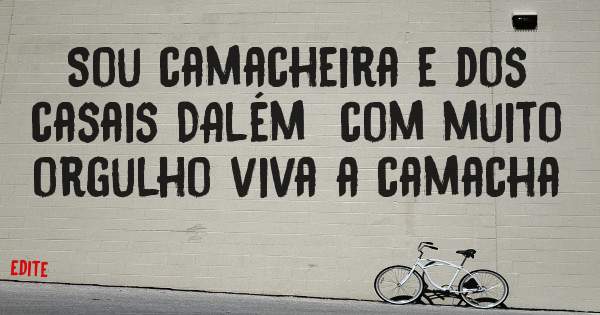 Sou camacheira e dos casais DAlém  com muito orgulho viva a camacha 
