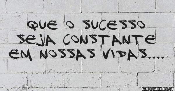 Que o sucesso seja constante em nossas vidas....