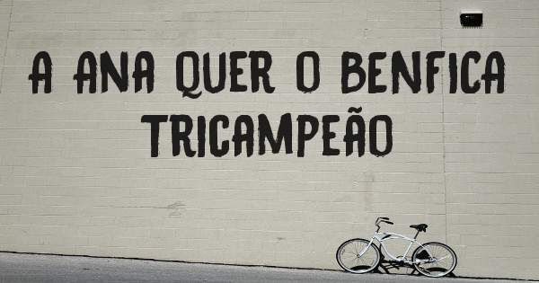 A Ana quer o BENFICA Tricampeão
      