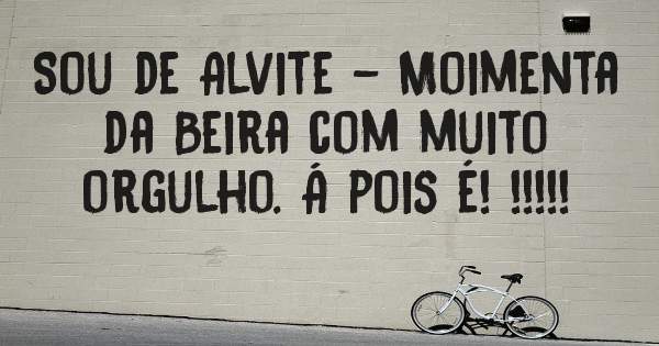 Sou de Alvite - Moimenta da Beira com muito orgulho. Á pois é! !!!!!