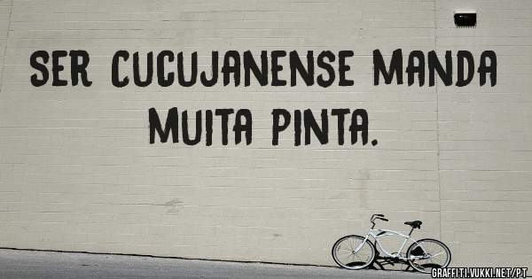 Ser Cucujanense manda muita pinta.