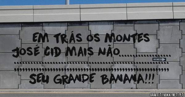 Em trás os montes 
José Cid mais não...................

;;;;;;;;;;;;;;;;;;;;;;;;;;;;;;;;;;;;;;;;;;;;;;;;;;;;;;;;


SEU GRANDE BANANA!!!