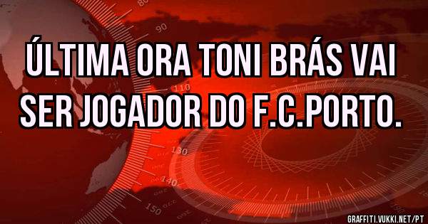 Última ora toni Brás vai ser jogador do f.c.Porto.

