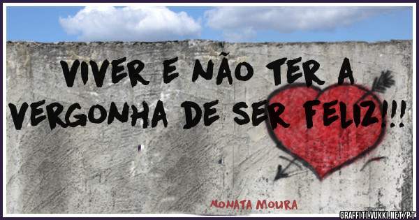 viver e não ter a vergonha de ser feliz!!! 
