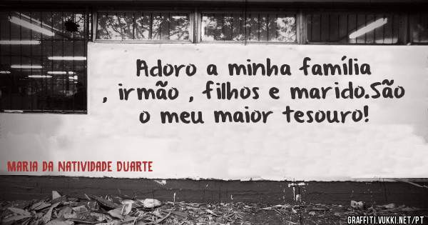 Adoro a minha família , irmão , filhos e marido.São o meu maior tesouro!