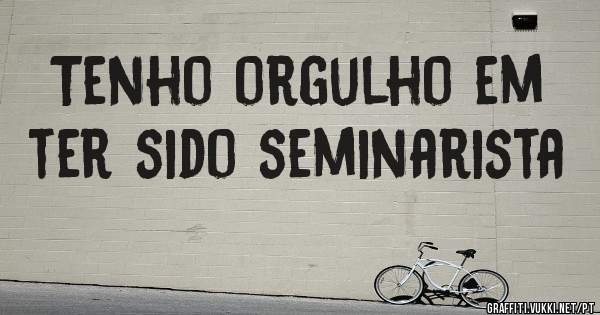 Tenho orgulho em ter sido seminarista 