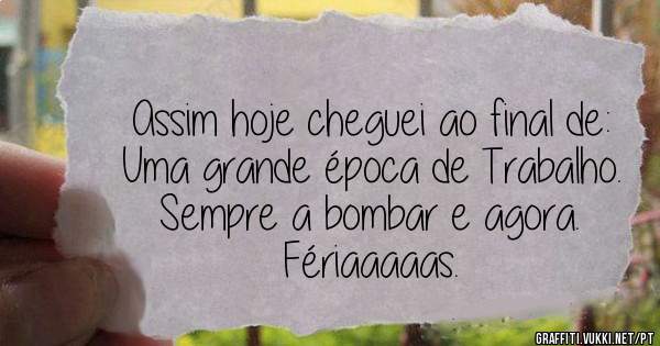 Assim hoje cheguei ao final de: 
Uma grande época de Trabalho.
Sempre a bombar e agora.
Fériaaaaas.