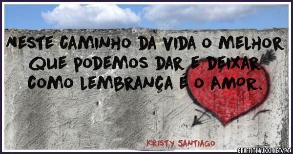 Neste caminho da vida o melhor que podemos dar e deixar como lembrança é o AMOR.