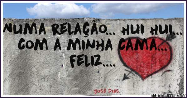 Numa relação... Hui Hui...
Com a minha cama...
Feliz....
