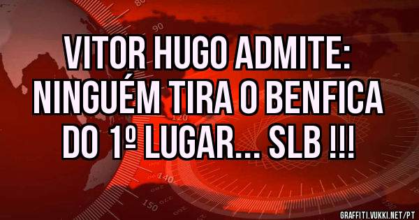 VITOR HUGO admite:
Ninguém tira o BENFICA
do 1º lugar... SLB !!!