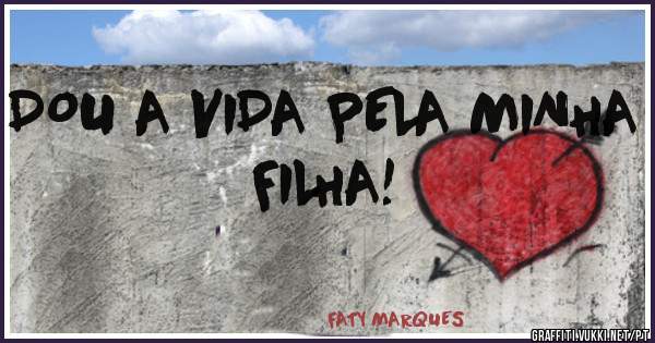 DOU A VIDA PELA MINHA FILHA!