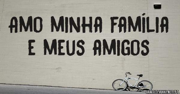 Amo minha família e meus amigos