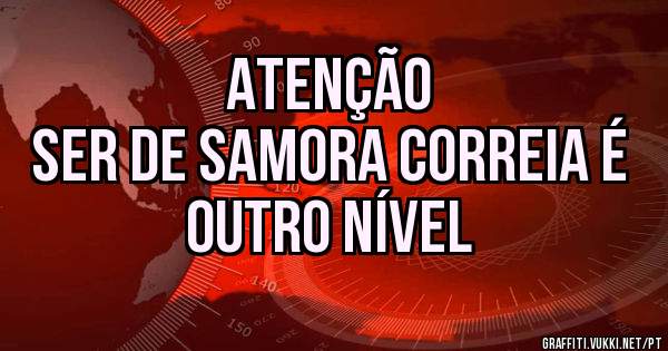 ATENÇÃO
Ser de SAMORA CORREIA é outro nível