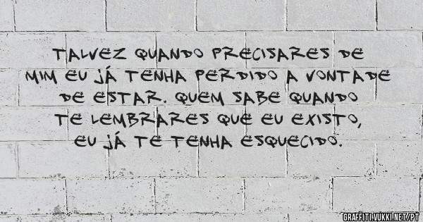 Talvez quando precisares de mim eu já tenha perdido a vontade de estar. Quem sabe quando te lembrares que eu existo, eu já te tenha esquecido.

