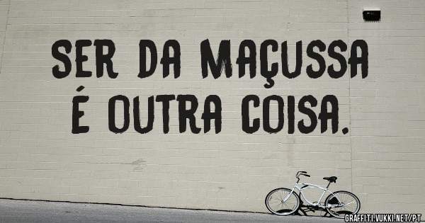 Ser da Maçussa 
É outra coisa.