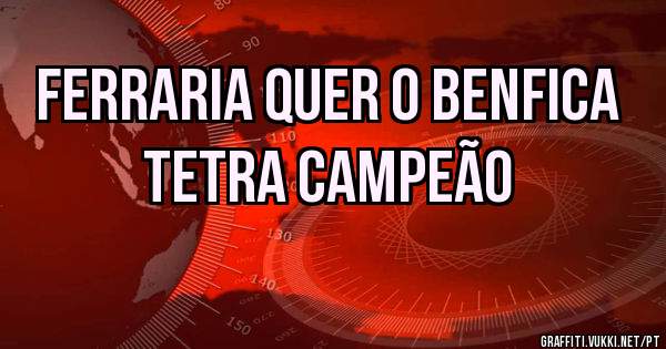 Ferraria quer o Benfica 
Tetra campeão
