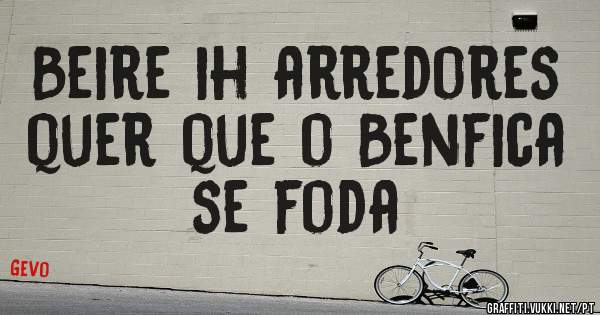 Beire ih arredores quer que o Benfica se foda 