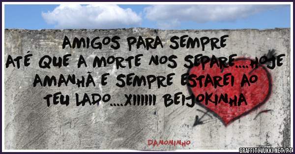 AMIGOS PARA SEMPRE
ATÉ QUE A MORTE NOS SEPARE....HOJE AMANHÃ E SEMPRE ESTAREI AO TEU LADO....XIIIIII BEIJOKINHA
