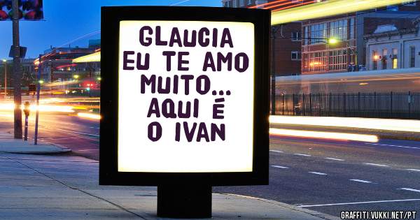 Glaucia eu te amo muito...
Aqui é o ivan