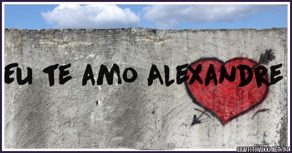 Eu te amo Alexandre
