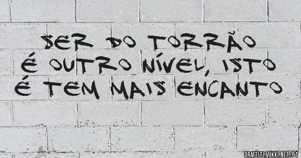 Ser do Torrão é outro nível, isto é tem mais encanto