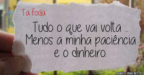 Tudo o que vai volta ... 
Menos a minha paciência e o dinheiro.
