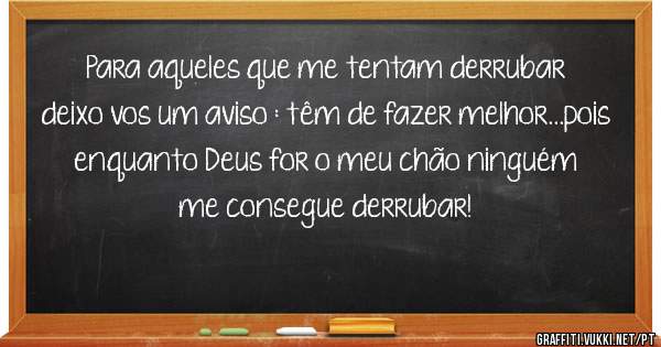 Para aqueles que me tentam derrubar deixo vos um aviso : têm de fazer melhor...pois enquanto Deus for o meu chão ninguém me consegue derrubar! 