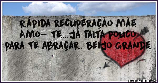 Rápida recuperação mãe. Amo- te....já falta pouco para te abraçar. Beijo grande.